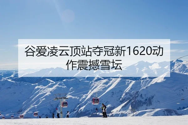 谷爱凌云顶站夺冠新1620动作震撼雪坛