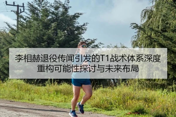 李相赫退役传闻引发的T1战术体系深度重构可能性探讨与未来布局